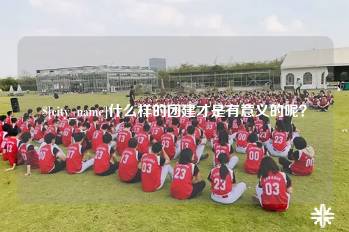 鞍山什么样的团建才是有意义的呢？
