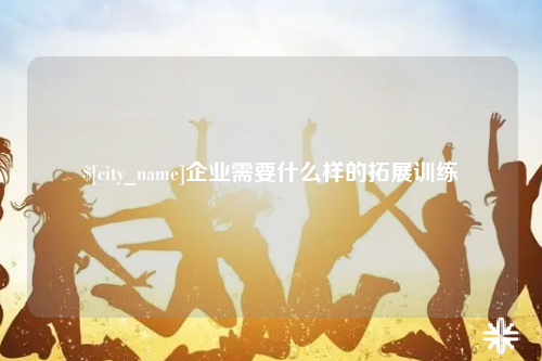 鞍山企业需要什么样的拓展训练