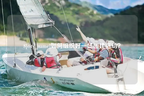 鞍山如何组织好一场团建活动？