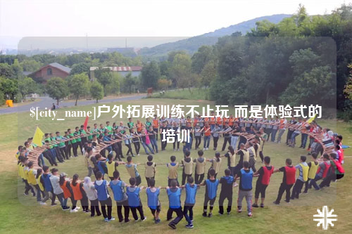 鞍山户外拓展训练不止玩 而是体验式的培训