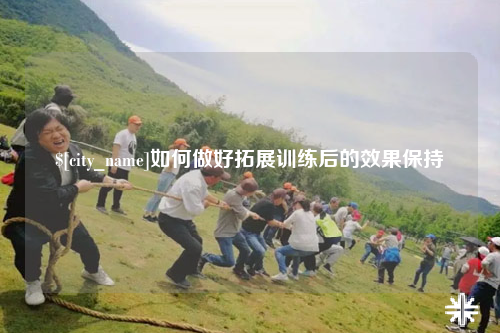 鞍山如何做好拓展训练后的效果保持
